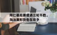 拜仁慕尼黑遭遇三轮不胜，淘汰赛形势危在旦夕的简单介绍