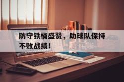 防守铁桶盛赞，助球队保持不败战绩！的简单介绍