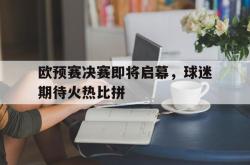 欧预赛决赛即将启幕，球迷期待火热比拼的简单介绍