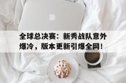 全球总决赛：新秀战队意外爆冷，版本更新引爆全网！