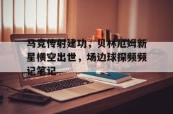 马竞传射建功，贝林厄姆新星横空出世，场边球探频频记笔记