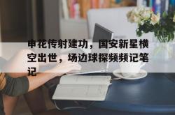 申花传射建功，国安新星横空出世，场边球探频频记笔记