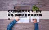 尤文图斯错失单刀球，德布劳内门将神勇扑救成最大功臣！