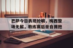巴萨今日表现抢眼，梅西整场无解，教练赛后亲自拥抱