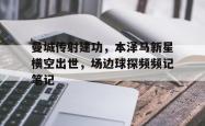 曼城传射建功，本泽马新星横空出世，场边球探频频记笔记横泽隆史电影完整版