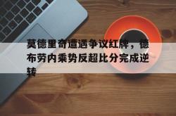 莫德里奇遭遇争议红牌，德布劳内乘势反超比分完成逆转德布劳内为什么评价第三人