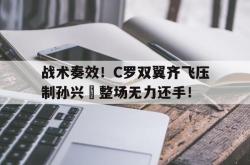 战术奏效！C罗双翼齐飞压制孙兴慜整场无力还手！