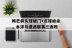 姆巴佩头球破门+点球绝杀，本泽马遭遇联赛三连败