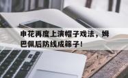 申花再度上演帽子戏法，姆巴佩后防线成筛子！c罗俱乐部50个帽子戏法