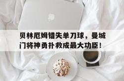贝林厄姆错失单刀球，曼城门将神勇扑救成最大功臣！