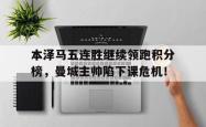 本泽马五连胜继续领跑积分榜，曼城主帅陷下课危机！