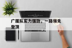 广厦队实力强劲，一路领先登顶的简单介绍
