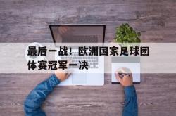 最后一战！欧洲国家足球团体赛冠军一决的简单介绍