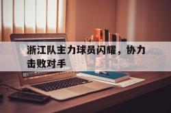 浙江队主力球员闪耀，协力击败对手