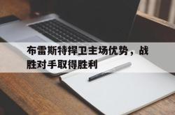 布雷斯特捍卫主场优势，战胜对手取得胜利的简单介绍