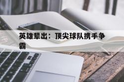 英雄辈出：顶尖球队携手争霸的简单介绍