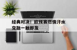 关于经典对决！欧预赛燃情汗水交融一触即发的信息
