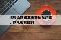 瑞典篮球职业联赛冠军产生，球队庆祝胜利的简单介绍