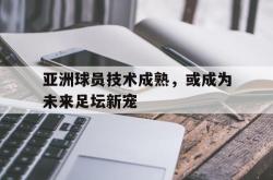 亚洲球员技术成熟，或成为未来足坛新宠的简单介绍