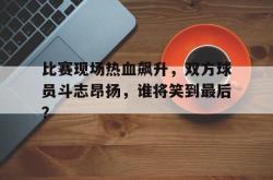 包含比赛现场热血飙升，双方球员斗志昂扬，谁将笑到最后？的词条