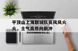 包含平顶山上海联城队员风风火火，士气高昂向前冲的词条