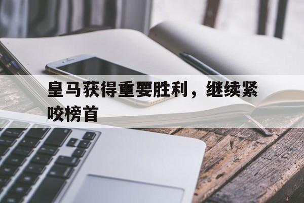 皇马获得重要胜利，继续紧咬榜首的简单介绍