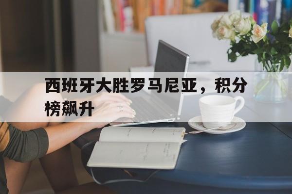 西班牙大胜罗马尼亚，积分榜飙升的简单介绍