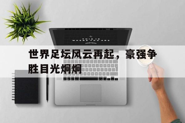关于世界足坛风云再起，豪强争胜目光炯炯的信息