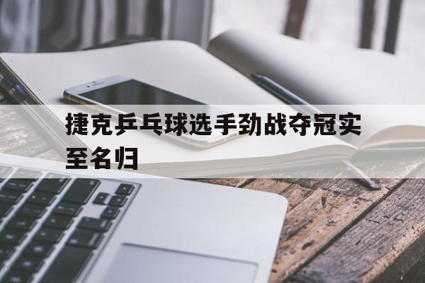 捷克乒乓球选手劲战夺冠实至名归
