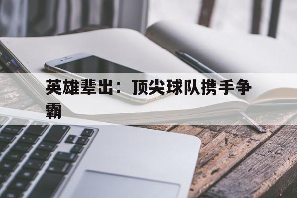 英雄辈出：顶尖球队携手争霸的简单介绍