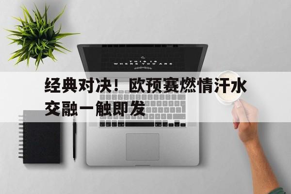 关于经典对决！欧预赛燃情汗水交融一触即发的信息