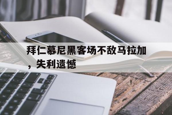 关于拜仁慕尼黑客场不敌马拉加，失利遗憾的信息