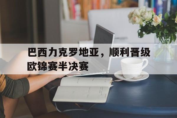 包含巴西力克罗地亚，顺利晋级欧锦赛半决赛的词条