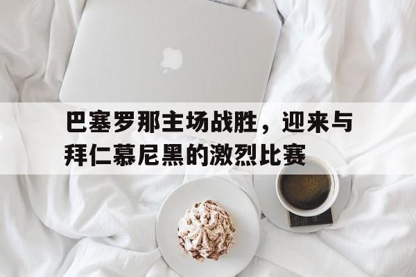 巴塞罗那主场战胜，迎来与拜仁慕尼黑的激烈比赛