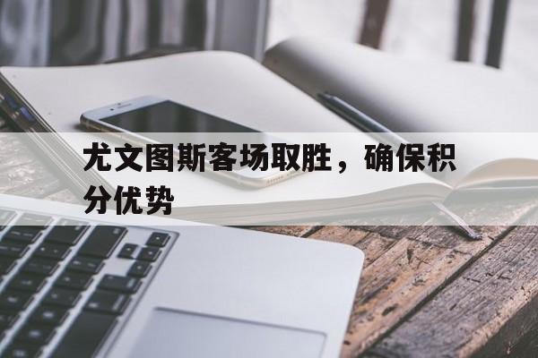 尤文图斯客场取胜，确保积分优势的简单介绍