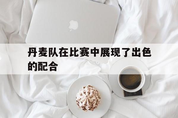 丹麦队在比赛中展现了出色的配合