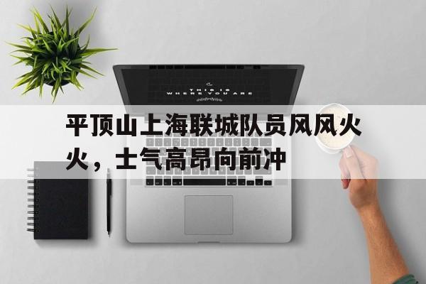 包含平顶山上海联城队员风风火火，士气高昂向前冲的词条