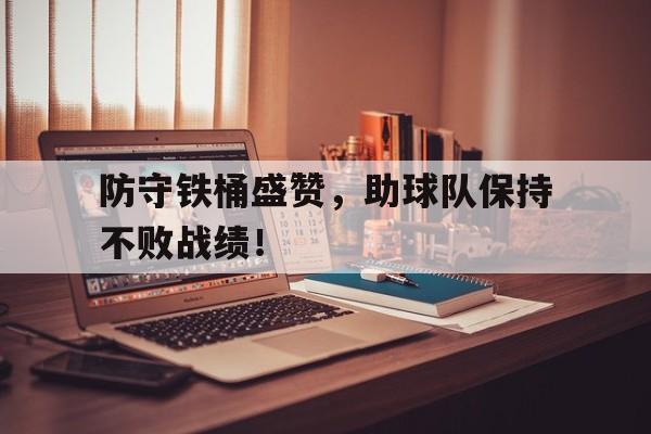 防守铁桶盛赞，助球队保持不败战绩！的简单介绍