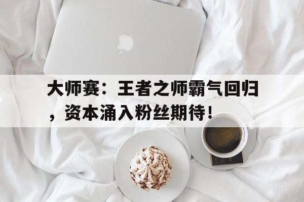 大师赛：王者之师霸气回归，资本涌入粉丝期待！