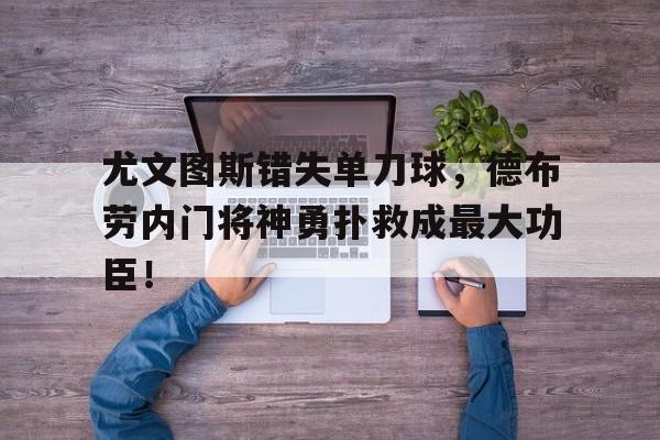 尤文图斯错失单刀球，德布劳内门将神勇扑救成最大功臣！