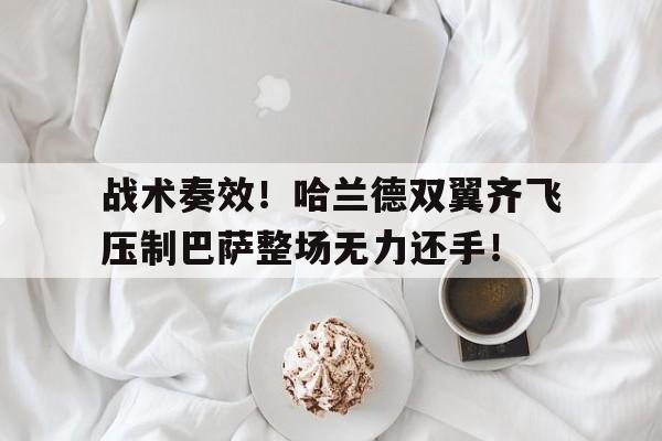 战术奏效！哈兰德双翼齐飞压制巴萨整场无力还手！