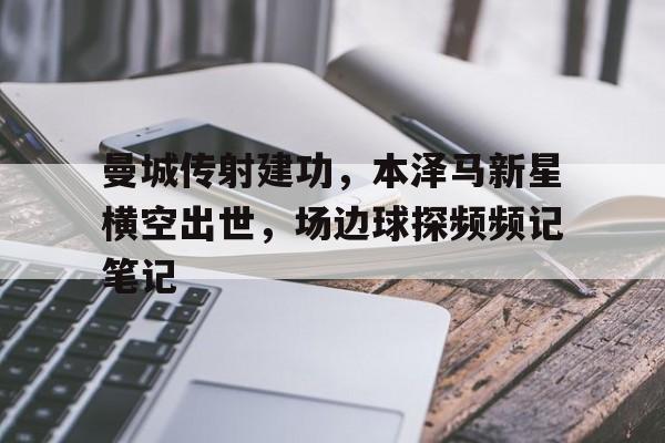 曼城传射建功，本泽马新星横空出世，场边球探频频记笔记横泽隆史电影完整版