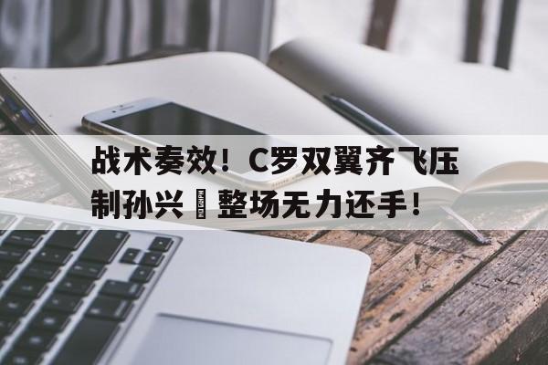 战术奏效！C罗双翼齐飞压制孙兴慜整场无力还手！