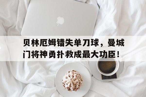 贝林厄姆错失单刀球，曼城门将神勇扑救成最大功臣！