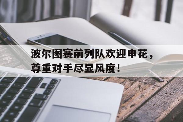 波尔图赛前列队欢迎申花，尊重对手尽显风度！波尔图足球俱乐部排名